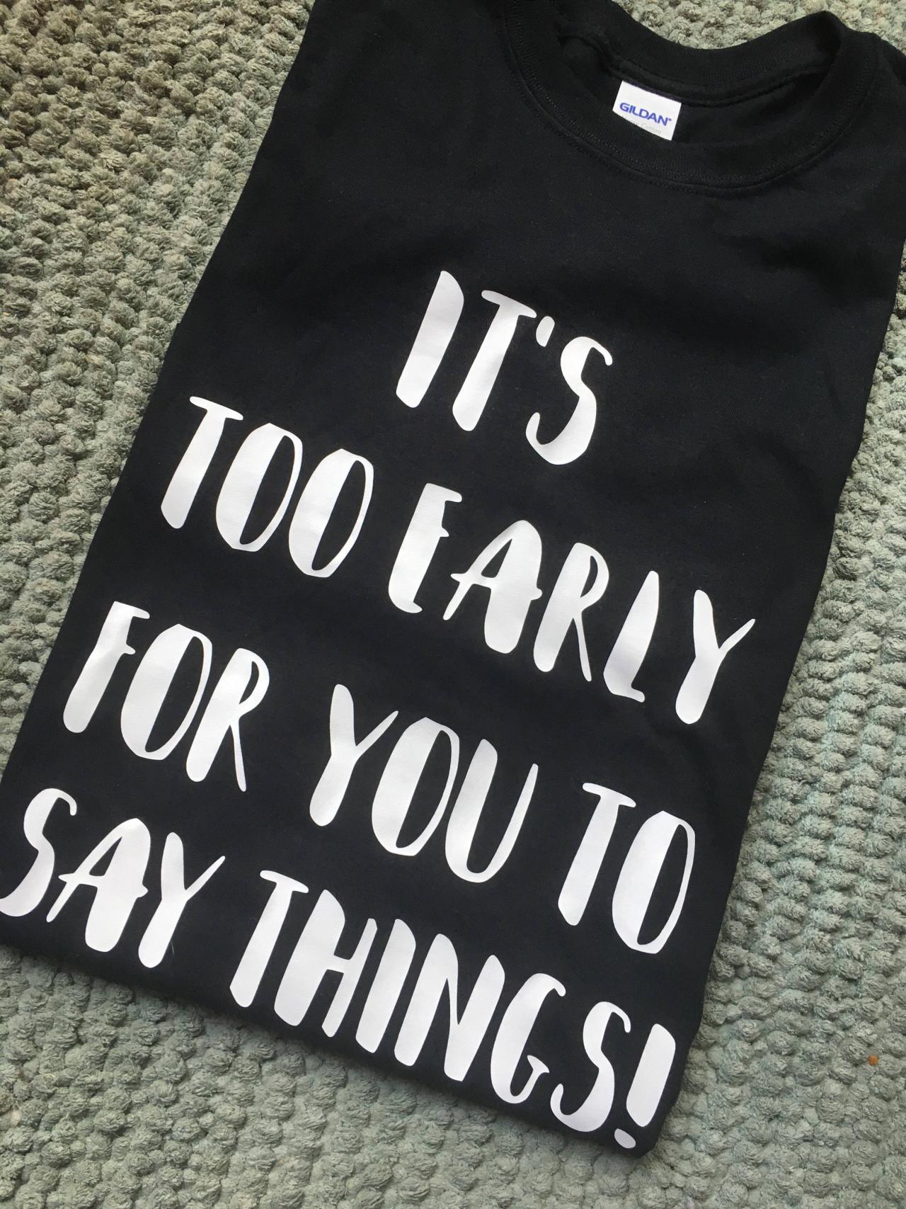 It's Too Early For You To Say Things Shirt