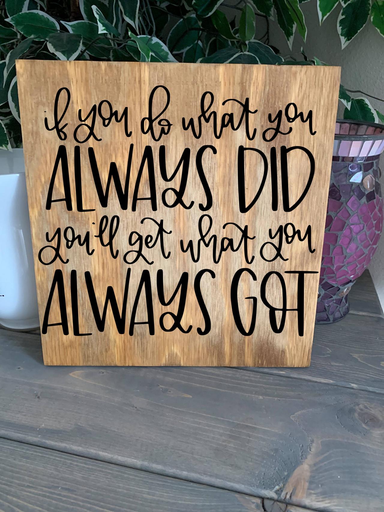 If You Do What You Always Did. You'll Get What You Always Got. Stained And Hand Painted Wood 12x12 Sign