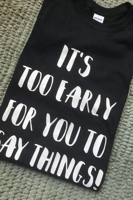 It's too early for you to say things shirt