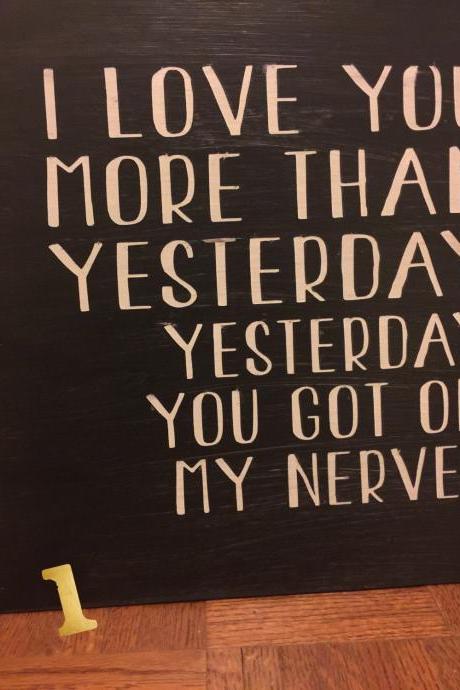 I love you more than yesterday...Yesterday you got on my nerves. Hand painted 16x16 wood sign. Choice of 2 styles.